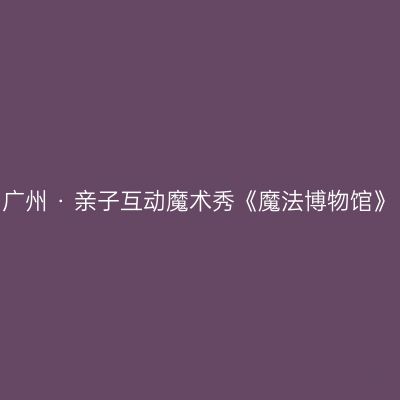 广州 · 亲子互动魔术秀《魔法博物馆》